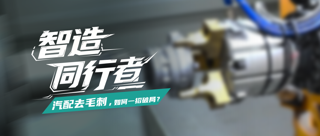 客户说|汽配去毛刺，如何一招破局?